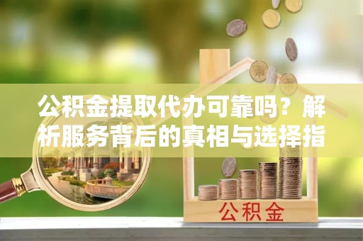 西藏公积金提取代办可靠吗？解析服务背后的真相与选择指南