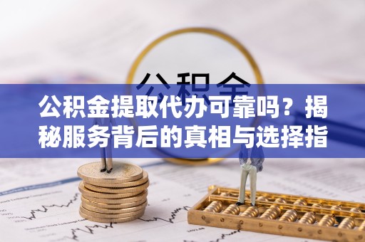 甘肃公积金提取代办可靠吗？揭秘服务背后的真相与选择指南