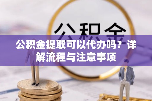 广州公积金提取可以代办吗？详解流程与注意事项