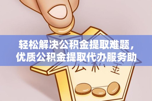 南京轻松解决公积金提取难题，优质公积金提取代办服务助您省时省心