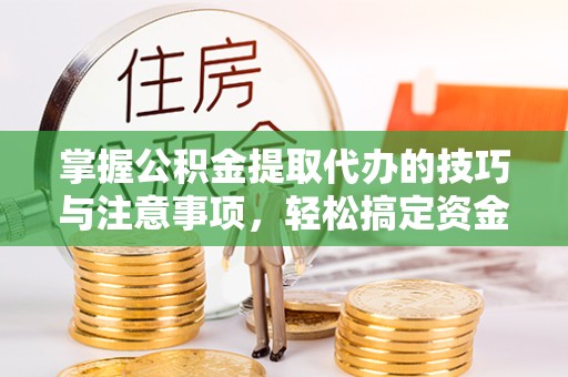 河南掌握公积金提取代办的技巧与注意事项，轻松搞定资金问题
