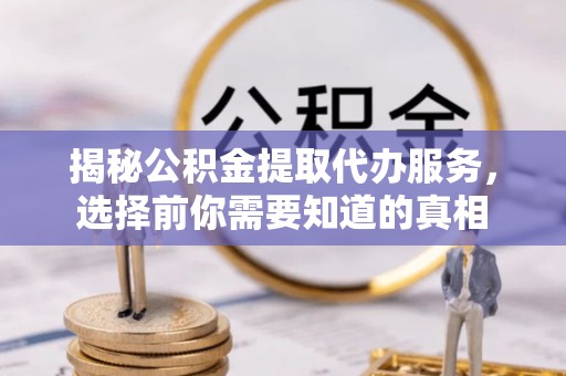 景德镇揭秘公积金提取代办服务，选择前你需要知道的真相