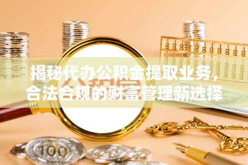 嘉兴揭秘代办公积金提取业务，合法合规的财富管理新选择