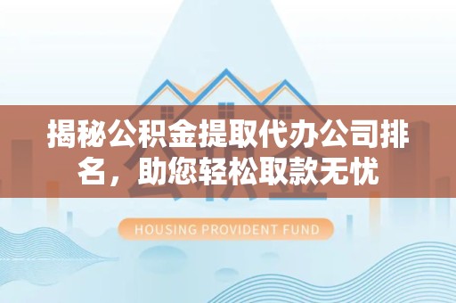 重庆揭秘公积金提取代办公司排名，助您轻松取款无忧
