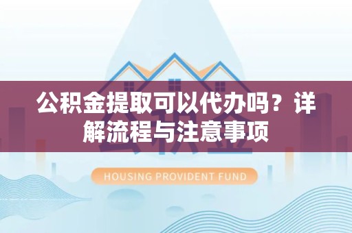 宣城公积金提取可以代办吗？详解流程与注意事项