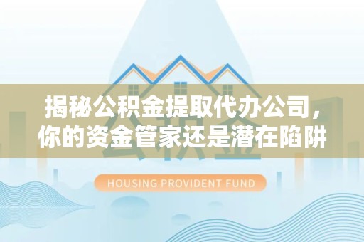 咸阳揭秘公积金提取代办公司，你的资金管家还是潜在陷阱？