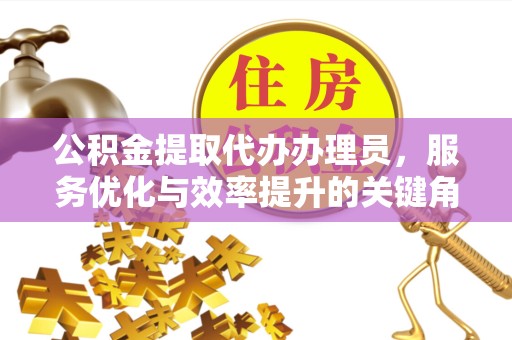上海公积金提取代办办理员，服务优化与效率提升的关键角色