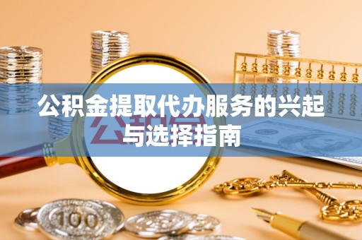 荆州公积金提取代办服务的兴起与选择指南