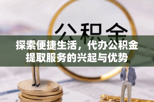 佛山探索便捷生活，代办公积金提取服务的兴起与优势