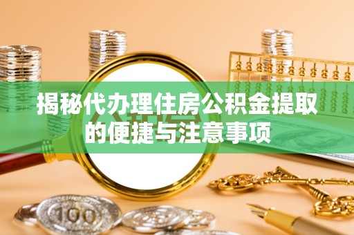 咸阳揭秘代办理住房公积金提取的便捷与注意事项