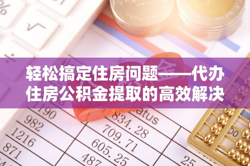 湖州轻松搞定住房问题——代办住房公积金提取的高效解决方案