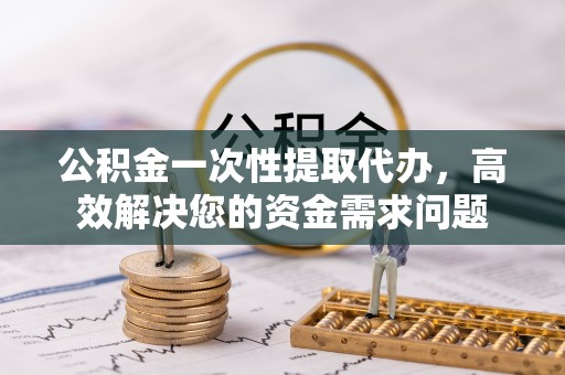 北京公积金一次性提取代办，高效解决您的资金需求问题