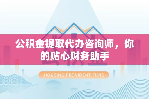 吉林公积金提取代办咨询师，你的贴心财务助手