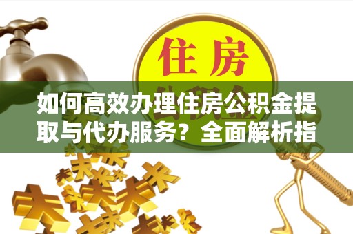 西藏如何高效办理住房公积金提取与代办服务？全面解析指南