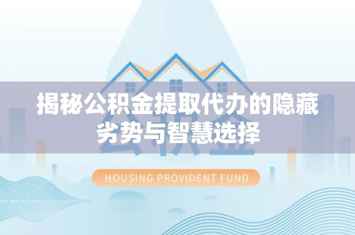 宝鸡揭秘公积金提取代办的隐藏劣势与智慧选择