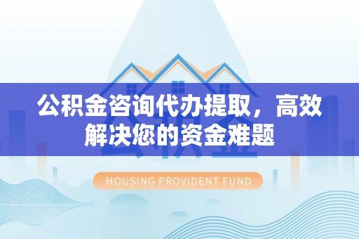 甘肃公积金咨询代办提取，高效解决您的资金难题