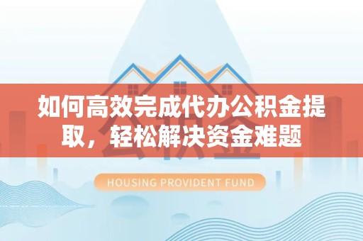 新疆如何高效完成代办公积金提取，轻松解决资金难题