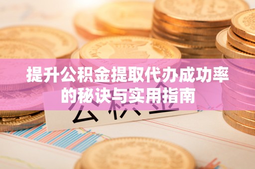 宣城提升公积金提取代办成功率的秘诀与实用指南