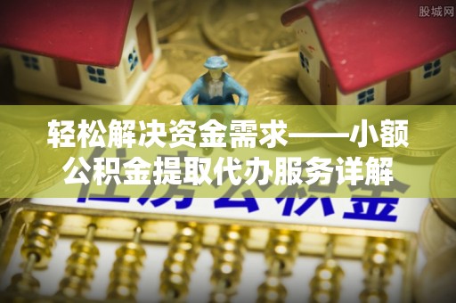 吉林轻松解决资金需求——小额公积金提取代办服务详解