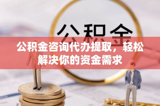 吉林公积金咨询代办提取，轻松解决你的资金需求