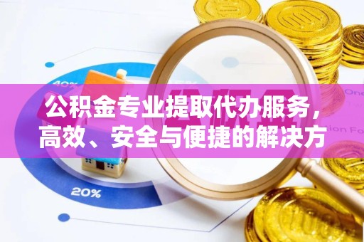 乐山公积金专业提取代办服务，高效、安全与便捷的解决方案