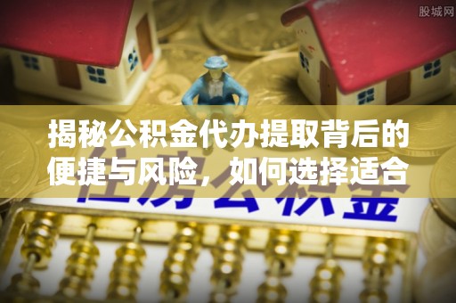 南京揭秘公积金代办提取背后的便捷与风险，如何选择适合你的服务？