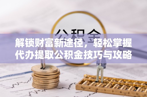 南通解锁财富新途径，轻松掌握代办提取公积金技巧与攻略