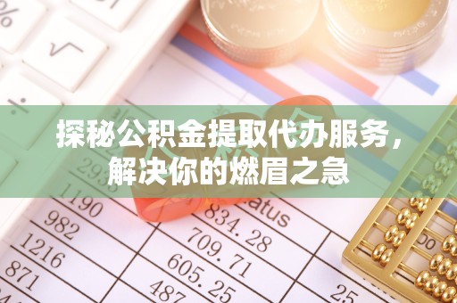 天津探秘公积金提取代办服务，解决你的燃眉之急