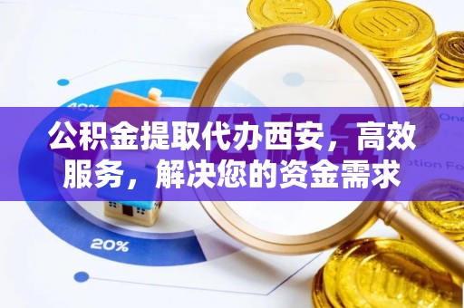 直宾公积金提取代办西安，高效服务，解决您的资金需求