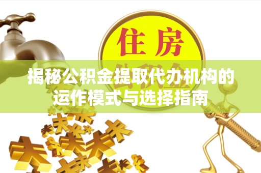 甘肃揭秘公积金提取代办机构的运作模式与选择指南