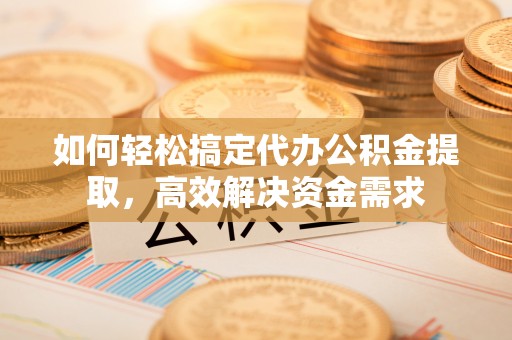 陕西如何轻松搞定代办公积金提取，高效解决资金需求