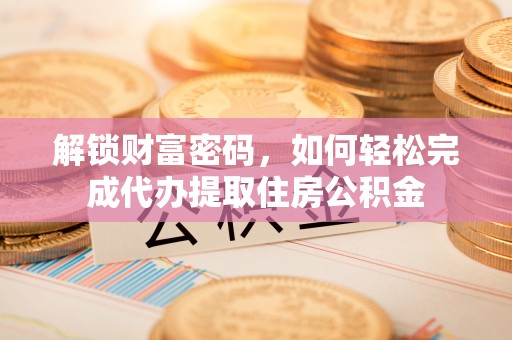 漳州解锁财富密码，如何轻松完成代办提取住房公积金