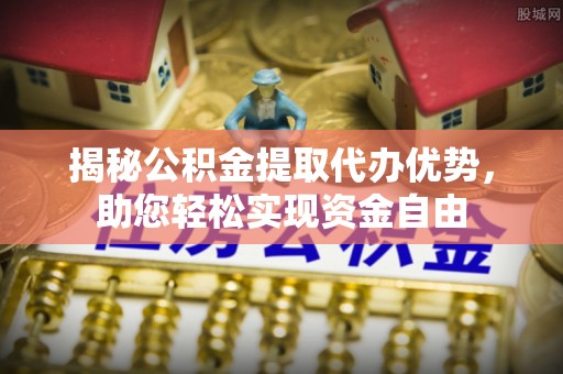 杭州揭秘公积金提取代办优势，助您轻松实现资金自由