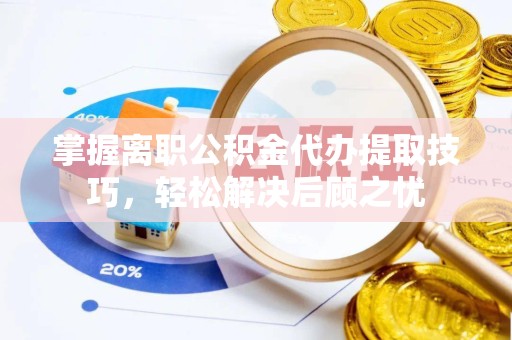 哈尔滨掌握离职公积金代办提取技巧，轻松解决后顾之忧