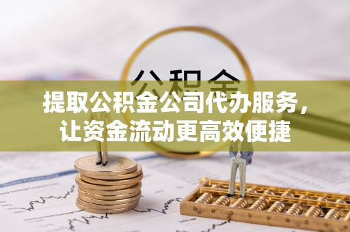孝感提取公积金公司代办服务，让资金流动更高效便捷