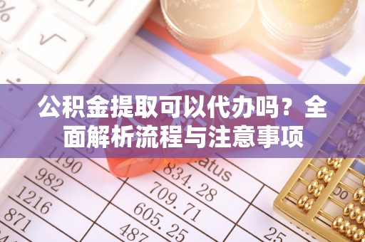 直宾公积金提取可以代办吗？全面解析流程与注意事项