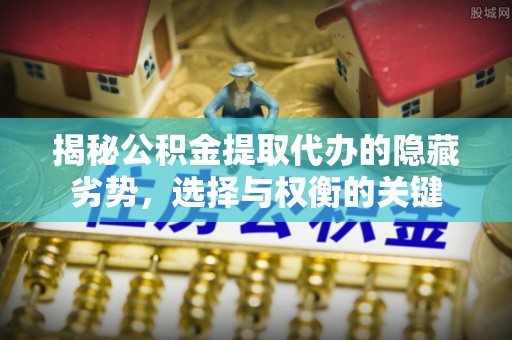 眉山揭秘公积金提取代办的隐藏劣势，选择与权衡的关键