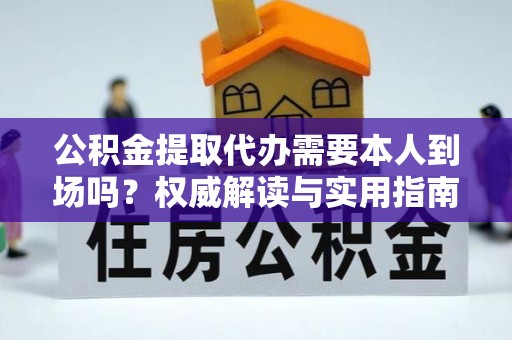 西安公积金提取代办需要本人到场吗？权威解读与实用指南