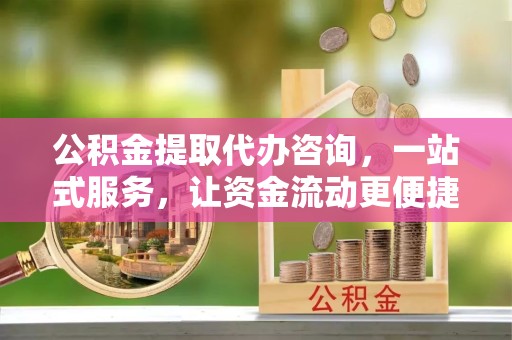丽水公积金提取代办咨询，一站式服务，让资金流动更便捷