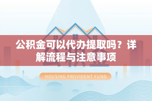 甘孜州公积金可以代办提取吗？详解流程与注意事项