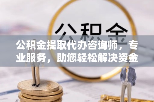 南京公积金提取代办咨询师，专业服务，助您轻松解决资金难题