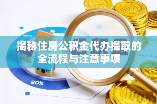眉山揭秘住房公积金代办提取的全流程与注意事项