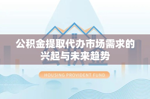 资阳公积金提取代办市场需求的兴起与未来趋势