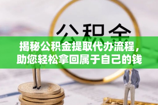 温州揭秘公积金提取代办流程，助您轻松拿回属于自己的钱