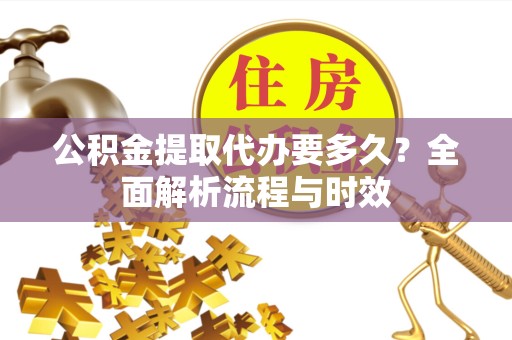 漳州公积金提取代办要多久？全面解析流程与时效