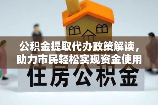 陕西公积金提取代办政策解读，助力市民轻松实现资金使用优化