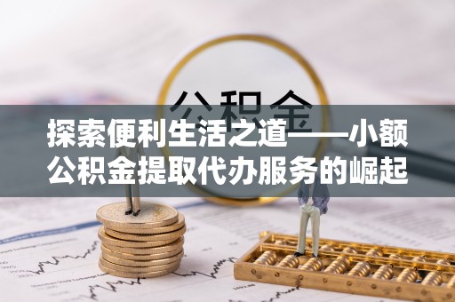 山东探索便利生活之道——小额公积金提取代办服务的崛起与意义