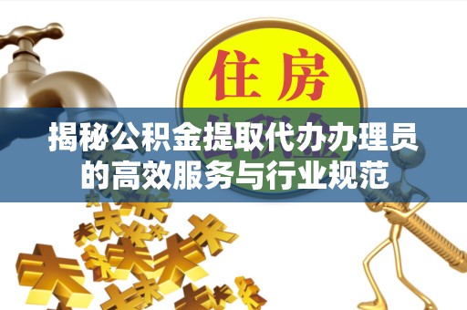 南通揭秘公积金提取代办办理员的高效服务与行业规范