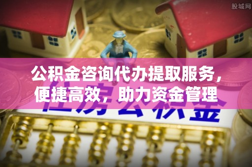 金华公积金咨询代办提取服务，便捷高效，助力资金管理