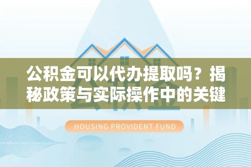 西藏公积金可以代办提取吗？揭秘政策与实际操作中的关键问题